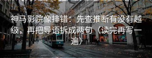神马影院像排错：先查推断有没有越级，再把导语拆成两句（读完再写一遍）