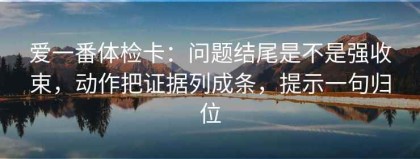 爱一番体检卡：问题结尾是不是强收束，动作把证据列成条，提示一句归位