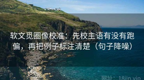 软文觅圈像校准：先校主语有没有跑偏，再把例子标注清楚（句子降噪）