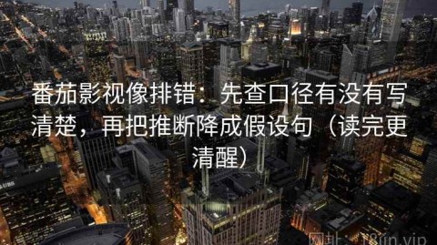 番茄影视像排错：先查口径有没有写清楚，再把推断降成假设句（读完更清醒）