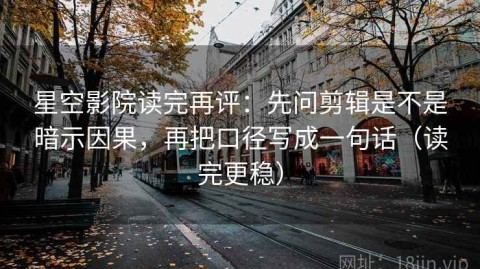 星空影院读完再评：先问剪辑是不是暗示因果，再把口径写成一句话（读完更稳）
