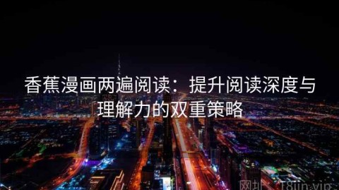 香蕉漫画两遍阅读：提升阅读深度与理解力的双重策略