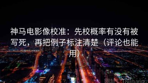 神马电影像校准：先校概率有没有被写死，再把例子标注清楚（评论也能用）