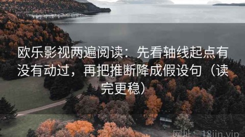 欧乐影视两遍阅读：先看轴线起点有没有动过，再把推断降成假设句（读完更稳）