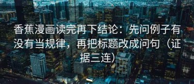 香蕉漫画读完再下结论：先问例子有没有当规律，再把标题改成问句（证据三连）