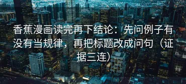 香蕉漫画读完再下结论：先问例子有没有当规律，再把标题改成问句（证据三连）