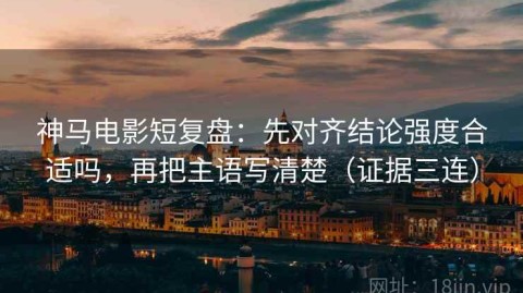 神马电影短复盘：先对齐结论强度合适吗，再把主语写清楚（证据三连）