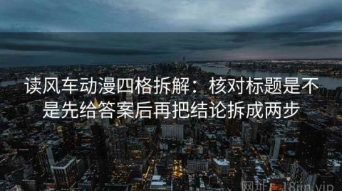 读风车动漫四格拆解：核对标题是不是先给答案后再把结论拆成两步