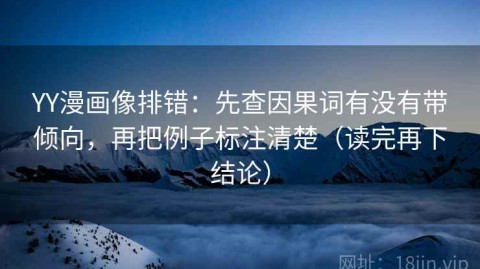 YY漫画像排错：先查因果词有没有带倾向，再把例子标注清楚（读完再下结论）