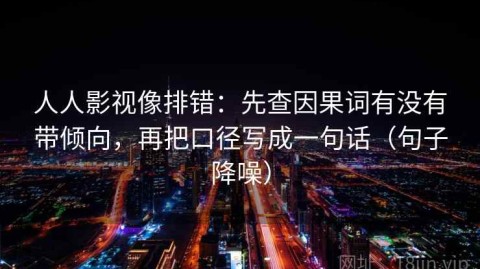 人人影视像排错：先查因果词有没有带倾向，再把口径写成一句话（句子降噪）