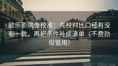 欧乐影院像校准：先校对比口径有没有一致，再把条件补成清单（不费劲但管用）