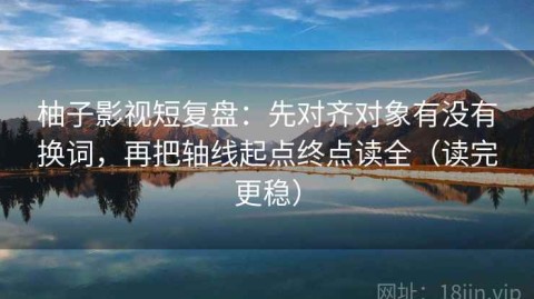 柚子影视短复盘：先对齐对象有没有换词，再把轴线起点终点读全（读完更稳）