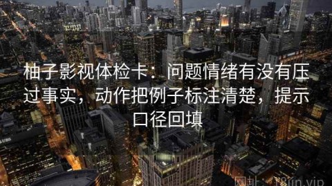 柚子影视体检卡：问题情绪有没有压过事实，动作把例子标注清楚，提示口径回填