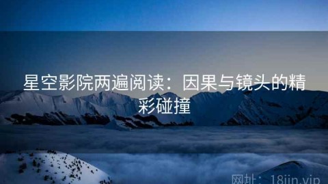 星空影院两遍阅读：因果与镜头的精彩碰撞