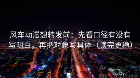 风车动漫想转发前：先看口径有没有写明白，再把对象写具体（读完更稳）