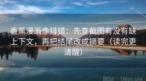 香蕉漫画像排错：先查截图有没有缺上下文，再把结尾改成摘要（读完更清醒）