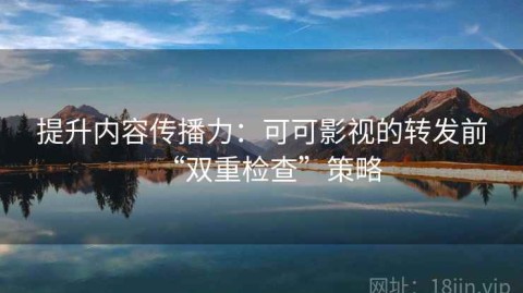 提升内容传播力：可可影视的转发前“双重检查”策略
