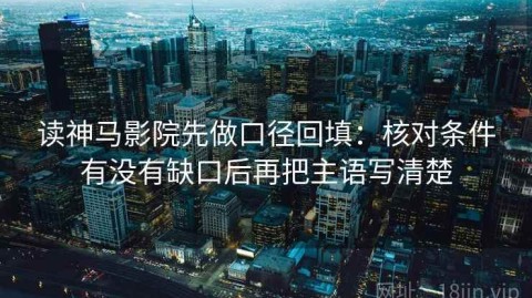 读神马影院先做口径回填：核对条件有没有缺口后再把主语写清楚
