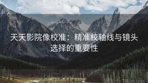 天天影院像校准：精准校轴线与镜头选择的重要性