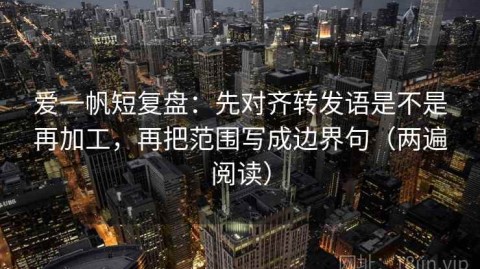 爱一帆短复盘：先对齐转发语是不是再加工，再把范围写成边界句（两遍阅读）