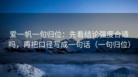 爱一帆一句归位：先看结论强度合适吗，再把口径写成一句话（一句归位）