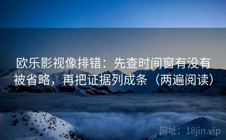 欧乐影视像排错：先查时间窗有没有被省略，再把证据列成条（两遍阅读）