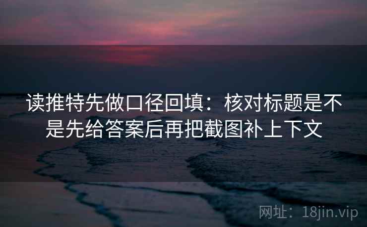 读推特先做口径回填:核对标题是不是先给答案后再把截图补上下文 读推特先做口径回填:核对标题是不是先给答案后再把截图补上下文