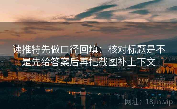 读推特先做口径回填:核对标题是不是先给答案后再把截图补上下文 读推特先做口径回填:核对标题是不是先给答案后再把截图补上下文