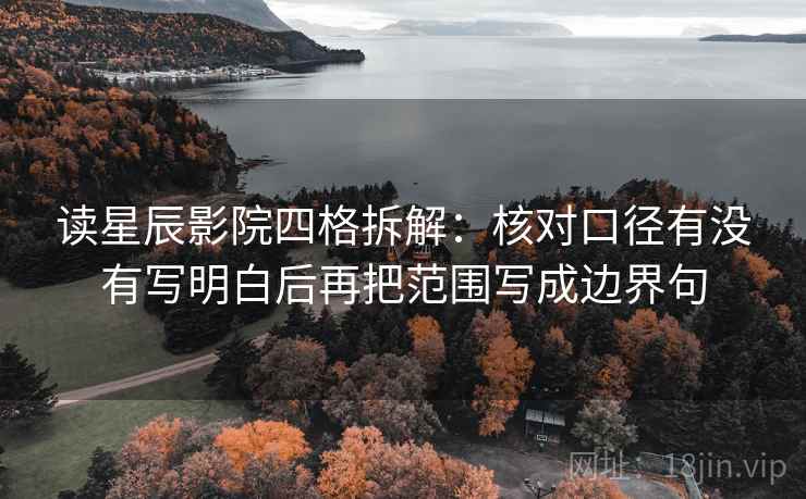 读星辰影院四格拆解：核对口径有没有写明白后再把范围写成边界句
