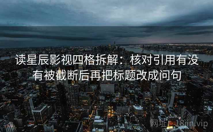 读星辰影视四格拆解:核对引用有没有被截断后再把标题改成问句 读星辰影视四格拆解:核对引用有没有被截断后再把标题改成问句
