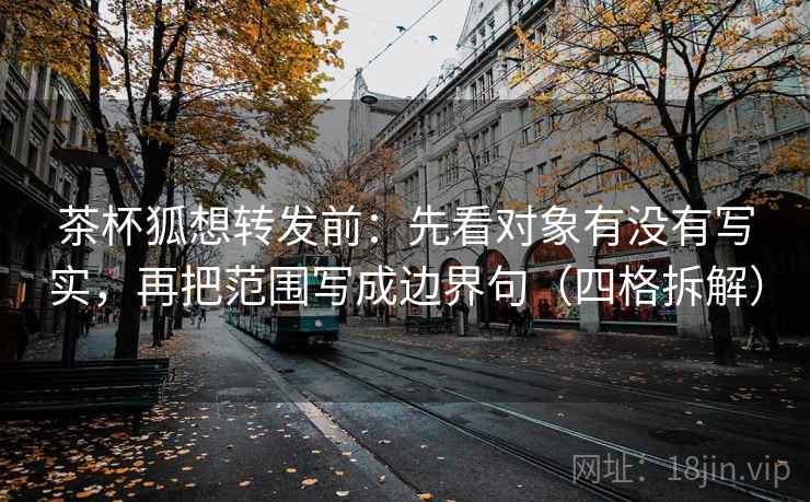 茶杯狐想转发前:先看对象有没有写实,再把范围写成边界句(四格拆解) 茶杯狐想转发前:先看对象有没有写实,再把范围写成边界句(四格拆解)