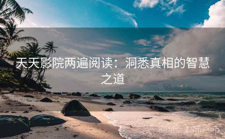 天天影院两遍阅读:洞悉真相的智慧之道 天天影院两遍阅读:洞悉真相的智慧之道