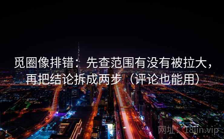 觅圈像排错:先查范围有没有被拉大,再把结论拆成两步(评论也能用) 觅圈像排错:先查范围有没有被拉大,再把结论拆成两步(评论也能用)