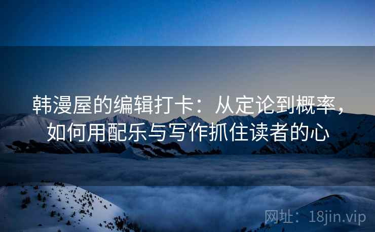 韩漫屋的编辑打卡:从定论到概率,如何用配乐与写作抓住读者的心 韩漫屋的编辑打卡:从定论到概率,如何用配乐与写作抓住读者的心