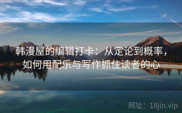 韩漫屋的编辑打卡:从定论到概率,如何用配乐与写作抓住读者的心 韩漫屋的编辑打卡:从定论到概率,如何用配乐与写作抓住读者的心