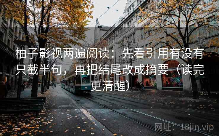 柚子影视两遍阅读：先看引用有没有只截半句，再把结尾改成摘要（读完更清醒）