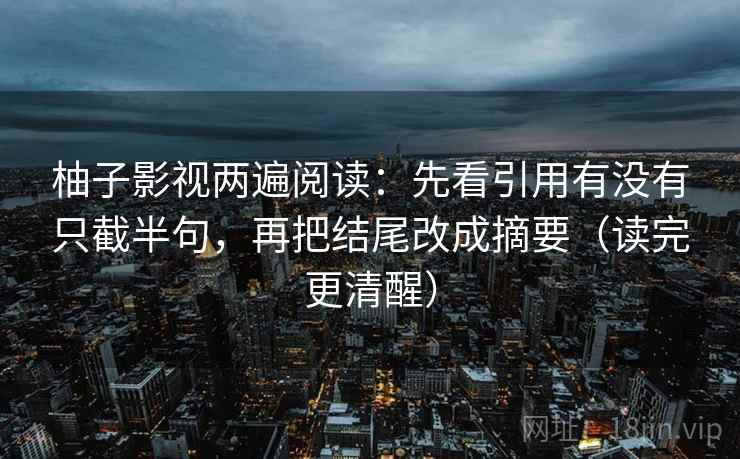 柚子影视两遍阅读：先看引用有没有只截半句，再把结尾改成摘要（读完更清醒）