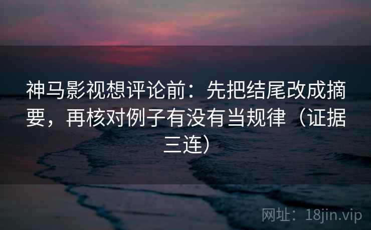 神马影视想评论前:先把结尾改成摘要,再核对例子有没有当规律(证据三连) 神马影视想评论前:先把结尾改成摘要,再核对例子有没有当规律(证据三连)