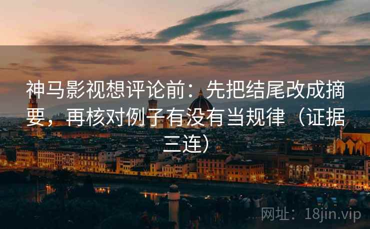 神马影视想评论前:先把结尾改成摘要,再核对例子有没有当规律(证据三连) 神马影视想评论前:先把结尾改成摘要,再核对例子有没有当规律(证据三连)