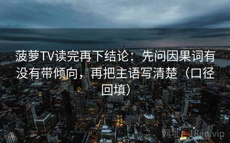 菠萝TV读完再下结论:先问因果词有没有带倾向,再把主语写清楚(口径回填) 菠萝TV读完再下结论:先问因果词有没有带倾向,再把主语写清楚(口径回填)