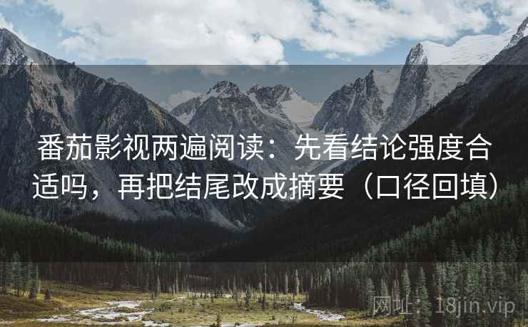 番茄影视两遍阅读:先看结论强度合适吗,再把结尾改成摘要(口径回填) 番茄影视两遍阅读:先看结论强度合适吗,再把结尾改成摘要(口径回填)