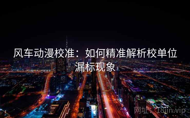 风车动漫校准：如何精准解析校单位漏标现象