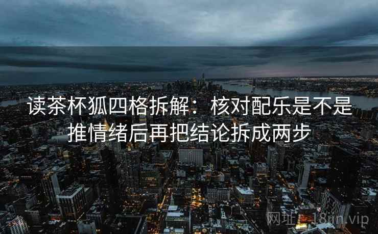 读茶杯狐四格拆解：核对配乐是不是推情绪后再把结论拆成两步