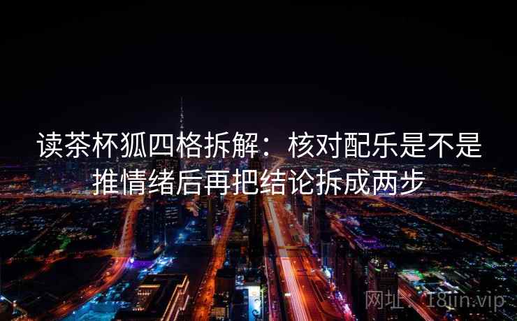读茶杯狐四格拆解：核对配乐是不是推情绪后再把结论拆成两步