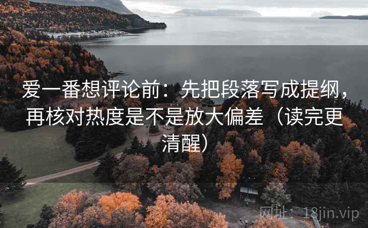 爱一番想评论前:先把段落写成提纲,再核对热度是不是放大偏差(读完更清醒) 爱一番想评论前:先把段落写成提纲,再核对热度是不是放大偏差(读完更清醒)