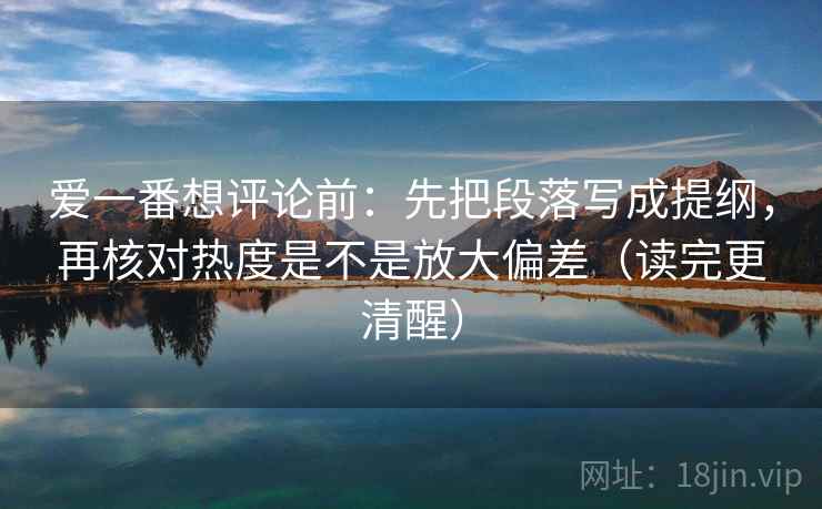 爱一番想评论前:先把段落写成提纲,再核对热度是不是放大偏差(读完更清醒) 爱一番想评论前:先把段落写成提纲,再核对热度是不是放大偏差(读完更清醒)