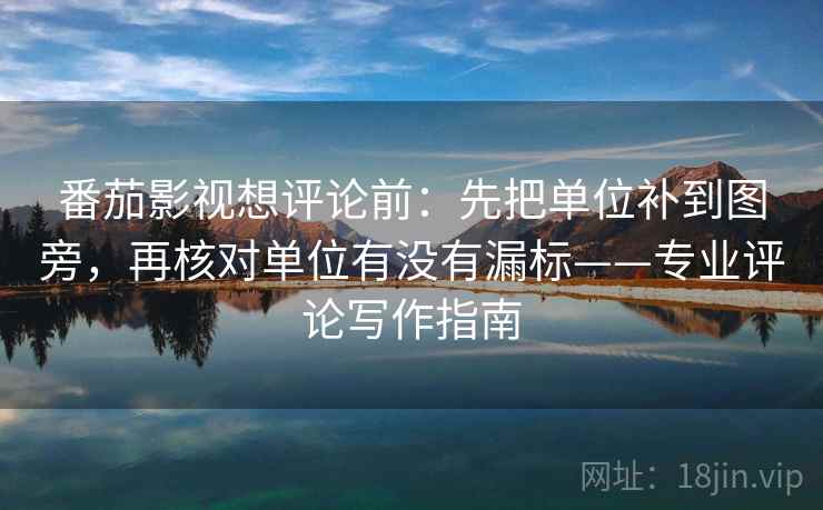 番茄影视想评论前:先把单位补到图旁,再核对单位有没有漏标——专业评论写作指南 番茄影视想评论前:先把单位补到图旁,再核对单位有没有漏标——专业评论写作指南
