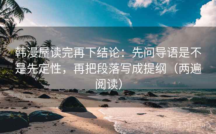 韩漫屋读完再下结论：先问导语是不是先定性，再把段落写成提纲（两遍阅读）