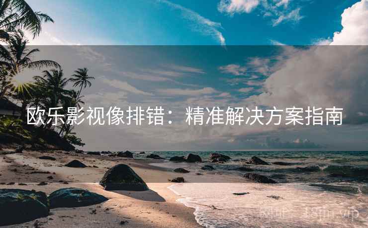 欧乐影视像排错:精准解决方案指南 欧乐影视像排错:精准解决方案指南