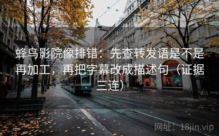 蜂鸟影院像排错:先查转发语是不是再加工,再把字幕改成描述句(证据三连) 蜂鸟影院像排错:先查转发语是不是再加工,再把字幕改成描述句(证据三连)
